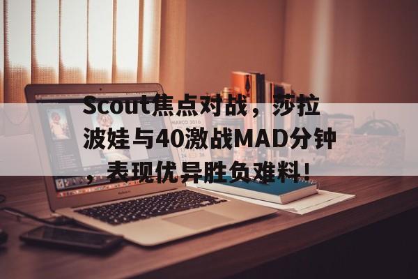 开云体育正版APP下载Scout焦点对战，莎拉波娃与40激战MAD分钟，表现优异胜负难料！